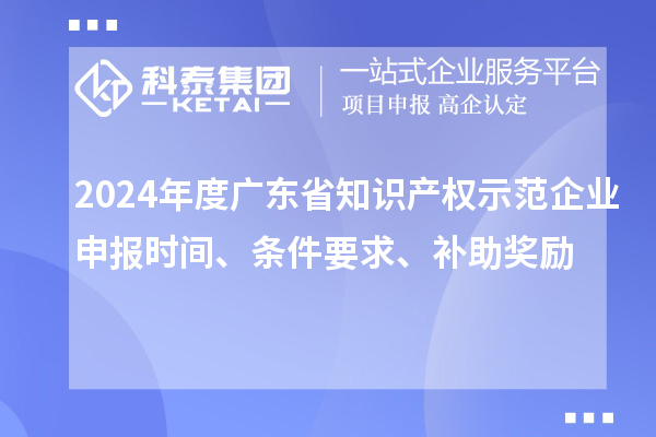 2024年度廣東省知識產權示范企業(yè)申報時間、條件要求、補助獎勵