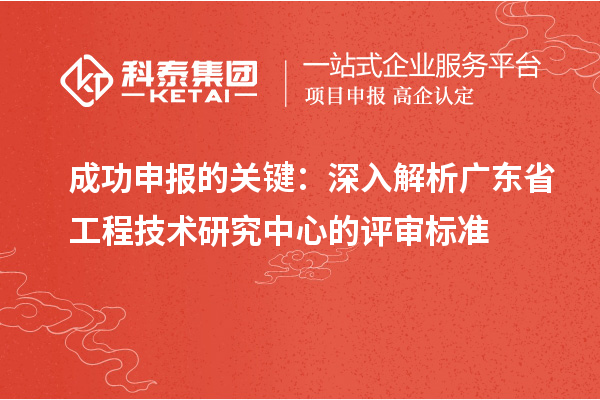 成功申報的關鍵：深入解析廣東省工程技術研究中心的評審標準