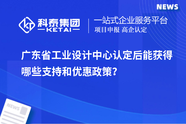 廣東省工業(yè)設(shè)計(jì)中心認(rèn)定后能獲得哪些支持和優(yōu)惠政策？