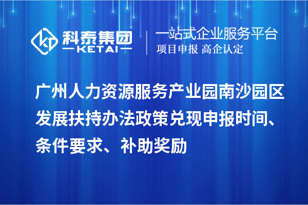 廣州人力資源服務產業園南沙園區發展扶持辦法政策兌現申報時間、條件要求、補助獎勵