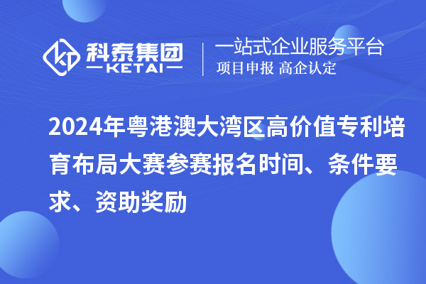 2024年粵港澳大灣區(qū)高價值專利培育布局大賽參賽報名時間、條件要求、資助獎勵