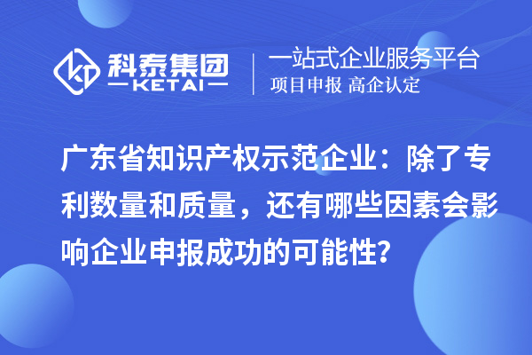 廣東省知識產權示范企業：除了專利數量和質量，還有哪些因素會影響企業申報成功的可能性？