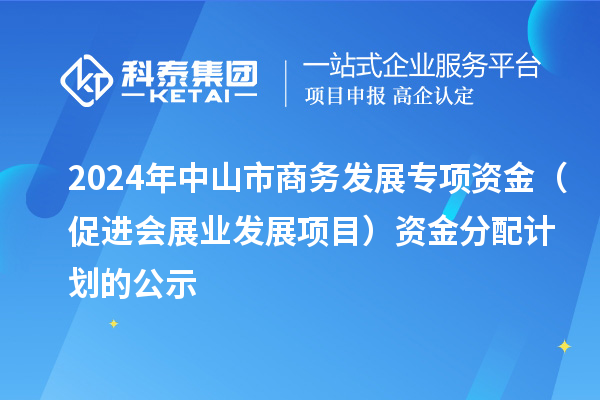 2024年中山市商務發展專項資金（促進會展業發展項目）資金分配計劃的公示