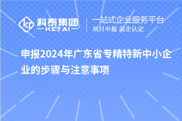 申報2024年廣東省專精特新中小企業的步驟與注意事項