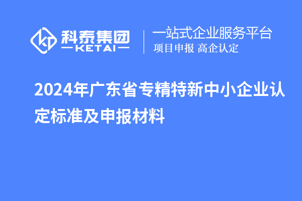 2024年廣東省專精特新中小企業認定標準及申報材料