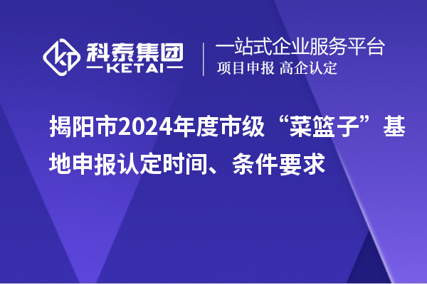 揭陽市2024年度市級“菜籃子”基地申報認(rèn)定時間、條件要求