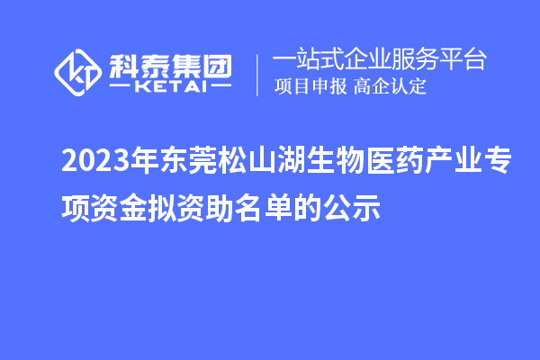 2023年東莞松山湖生物醫藥產業專項資金擬資助名單的公示