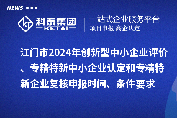 江門(mén)市2024年創(chuàng)新型中小企業(yè)評(píng)價(jià)、專(zhuān)精特新中小企業(yè)認(rèn)定和2021年專(zhuān)精特新中小企業(yè)企業(yè)復(fù)核申報(bào)時(shí)間、條件要求