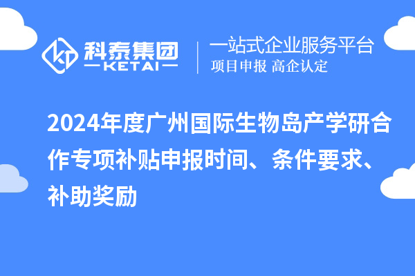 2024年度廣州國際生物島產學研合作專項補貼申報時間、條件要求、補助獎勵