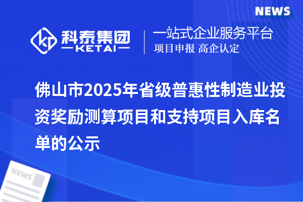 佛山市2025年省級普惠性制造業(yè)投資獎(jiǎng)勵(lì)測算項(xiàng)目和支持項(xiàng)目入庫名單的公示