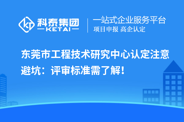 東莞市工程技術(shù)研究中心認(rèn)定注意避坑：評(píng)審標(biāo)準(zhǔn)需了解！