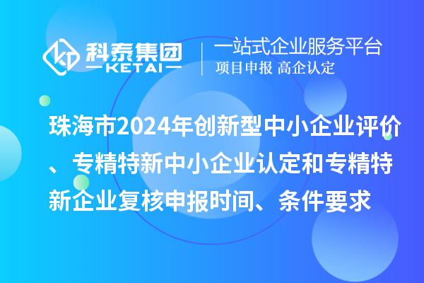 珠海市2024年創(chuàng)新型中小企業(yè)評價、專精特新中小企業(yè)認(rèn)定和2021年專精特新中小企業(yè)復(fù)核申報時間、條件要求