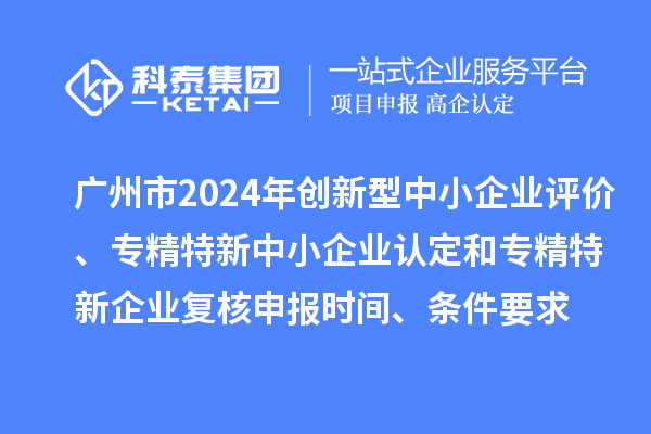 廣州市2024年創(chuàng)新型中小企業(yè)評價、專精特新中小企業(yè)認(rèn)定和2021年專精特新中小企業(yè)復(fù)核申報時間、條件要求