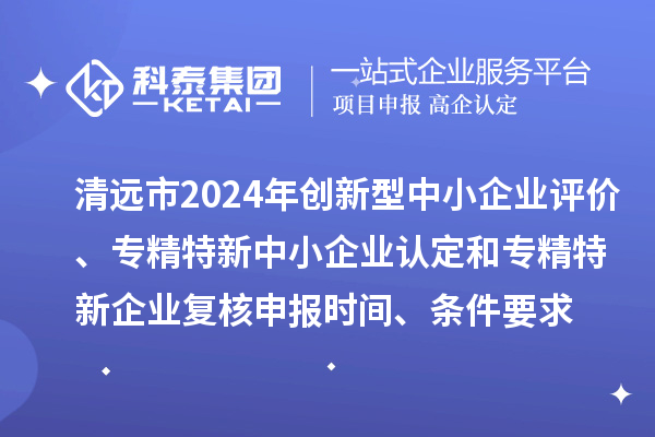 清遠市2024年創新型中小企業評價、專精特新中小企業認定和2021年專精特新中小企業企業復核申報時間、條件要求