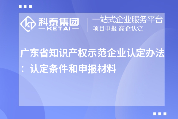 廣東省知識產權示范企業認定辦法：認定條件和申報材料