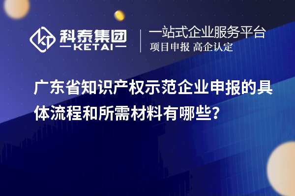 廣東省知識(shí)產(chǎn)權(quán)示范企業(yè)申報(bào)的具體流程和所需材料有哪些？