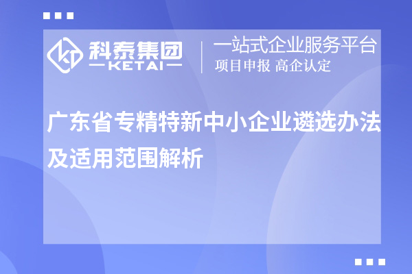 廣東省專精特新中小企業遴選辦法及適用范圍解析