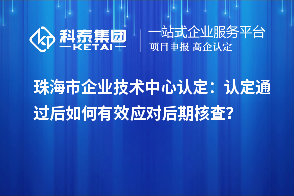 珠海市企業技術中心認定：認定通過后如何有效應對后期核查？