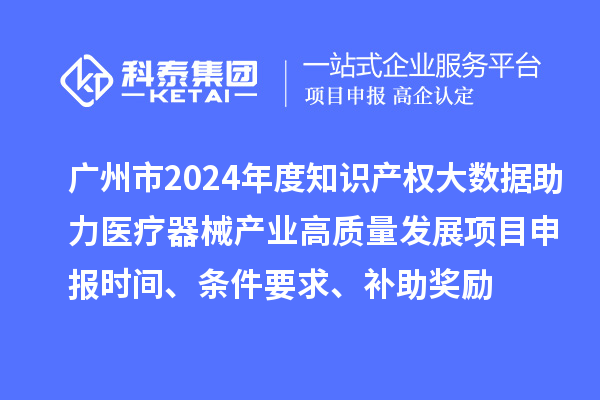 廣州市2024年度知識產權大數據助力醫療器械產業高質量發展項目申報時間、條件要求、補助獎勵