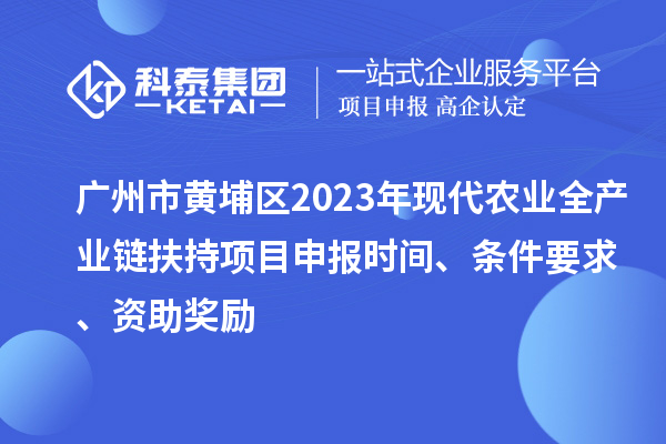 廣州市黃埔區2023年現代農業全產業鏈扶持<a href=http://5511mu.com/shenbao.html target=_blank class=infotextkey>項目申報</a>時間、條件要求、資助獎勵