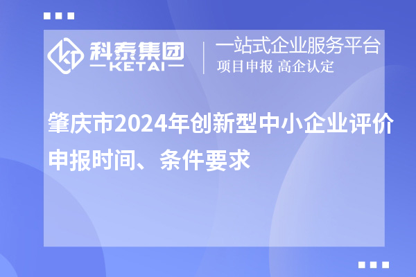 肇慶市2024年創新型中小企業評價申報時間、條件要求