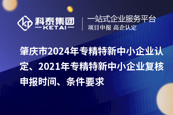 肇慶市2024年專精特新中小企業認定、2021年專精特新中小企業復核申報時間、條件要求