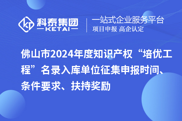 佛山市2024年度知識產權“培優工程”名錄入庫單位征集申報時間、條件要求、扶持獎勵