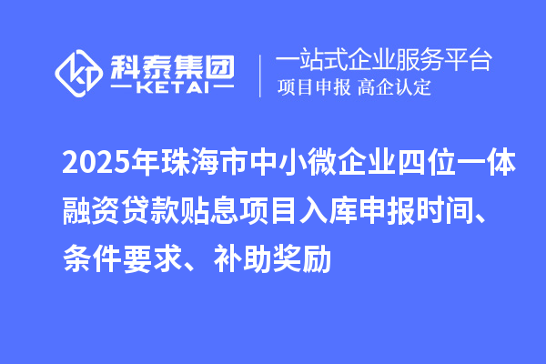 2025年珠海市中小微企業四位一體融資貸款貼息項目入庫申報時間、條件要求、補助獎勵