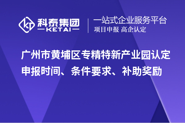 廣州市黃埔區(qū)專精特新產業(yè)園認定申報時間、條件要求、補助獎勵