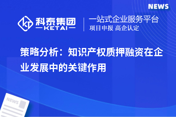 策略分析：知識產權質押融資在企業發展中的關鍵作用