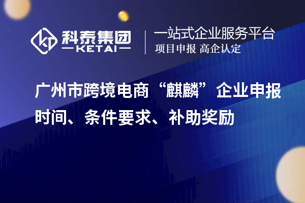 廣州市跨境電商“麒麟”企業(yè)申報(bào)時(shí)間、條件要求、補(bǔ)助獎(jiǎng)勵(lì)