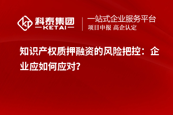 知識產(chǎn)權質押融資的風險把控：企業(yè)應如何應對？