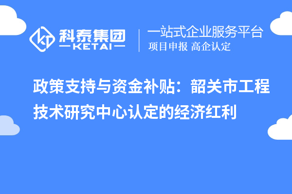 政策支持與資金補貼：韶關市工程技術研究中心認定的經濟紅利