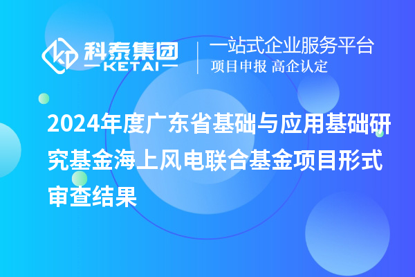 2024年度廣東省基礎(chǔ)與應(yīng)用基礎(chǔ)研究基金海上風(fēng)電聯(lián)合基金項(xiàng)目形式審查結(jié)果