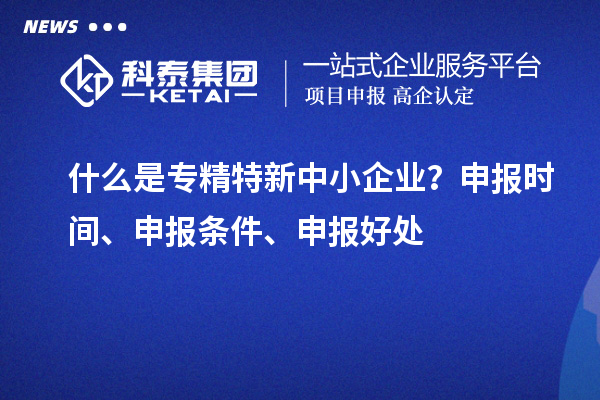 什么是專精特新中小企業(yè)？申報(bào)時(shí)間、申報(bào)條件、申報(bào)好處