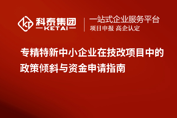 專精特新中小企業(yè)在技改項(xiàng)目中的政策傾斜與資金申請(qǐng)指南