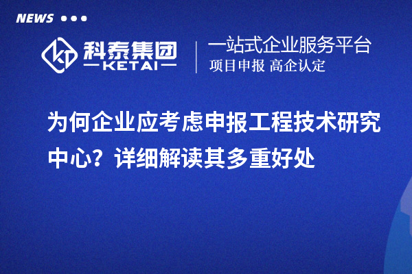 為何企業(yè)應(yīng)考慮申報工程技術(shù)研究中心？詳細(xì)解讀其多重好處