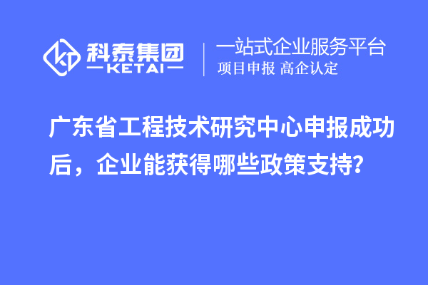 <a href=http://5511mu.com/fuwu/gongchengzhongxin.html target=_blank class=infotextkey>廣東省工程技術研究中心</a>申報成功后，企業能獲得哪些政策支持？