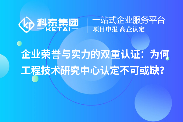 企業榮譽與實力的雙重認證：為何工程技術研究中心認定不可或缺？