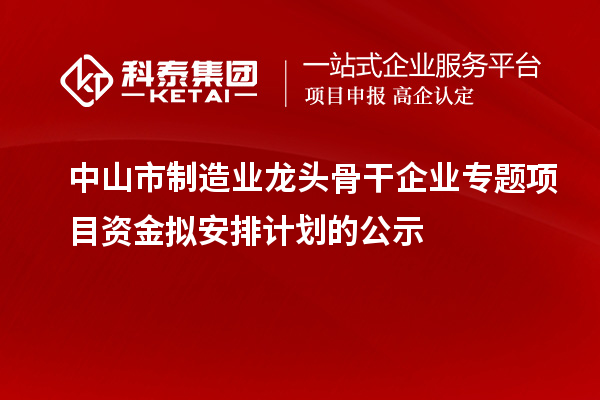 中山市制造業(yè)龍頭骨干企業(yè)專題項目資金擬安排計劃的公示