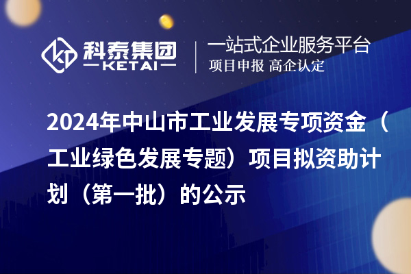 2024年中山市工業發展專項資金（工業綠色發展專題）項目擬資助計劃（第一批）的公示