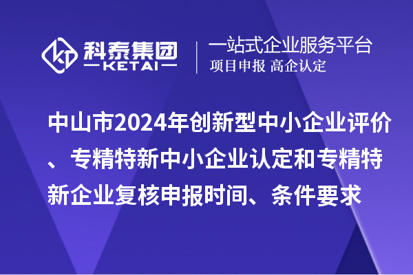 中山市2024年創新型中小企業評價、專精特新中小企業認定和2021年專精特新企業復核申報時間、條件要求