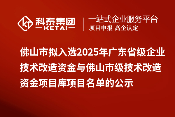 佛山市擬入選2025年廣東省級企業(yè)技術改造資金與佛山市級技術改造資金項目庫項目名單的公示