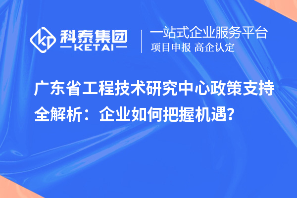 廣東省工程技術研究中心政策支持全解析：企業如何把握機遇？