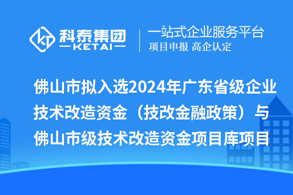 佛山市擬入選2024年廣東省級企業技術改造資金（技改金融政策）與佛山市級技術改造資金項目庫項目名單的公示