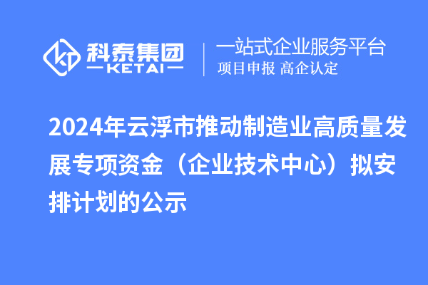 2024年云浮市推動制造業(yè)高質(zhì)量發(fā)展專項(xiàng)資金（企業(yè)技術(shù)中心）擬安排計劃的公示