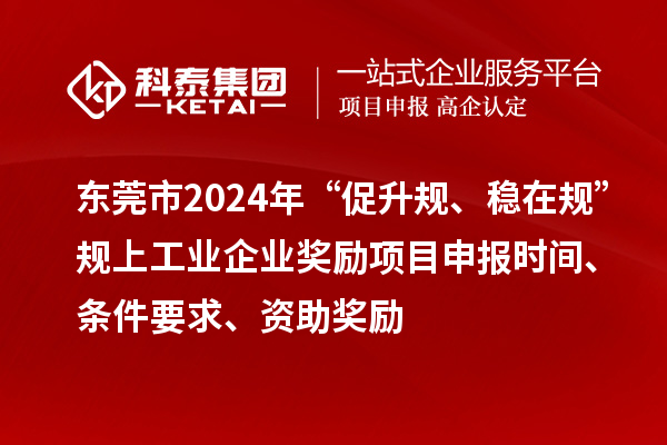 東莞市2024年“促升規(guī)、穩(wěn)在規(guī)”規(guī)上工業(yè)企業(yè)獎勵項目申報時間、條件要求、資助獎勵