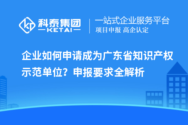 企業如何申請成為廣東省知識產權示范單位？申報要求全解析