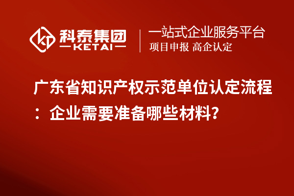 廣東省知識產權示范單位認定流程：企業需要準備哪些材料？