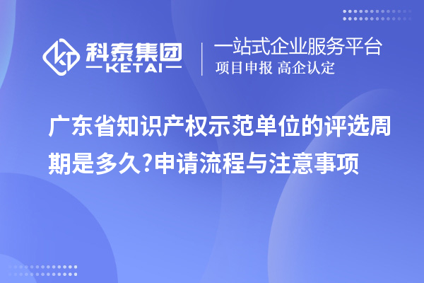 廣東省知識產權示范單位的評選周期是多久?申請流程與注意事項